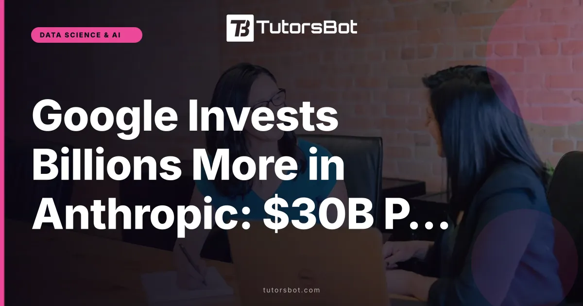 Google Invests Billions More in Anthropic: $30B Possible